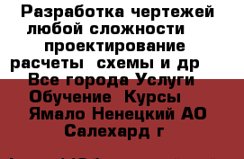 Разработка чертежей любой сложности, 3D-проектирование, расчеты, схемы и др.  - Все города Услуги » Обучение. Курсы   . Ямало-Ненецкий АО,Салехард г.